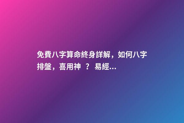 免費八字算命終身詳解，如何八字排盤，喜用神？ 易經(jīng)免費批八字，免費測八字網(wǎng) 周易免費測八字